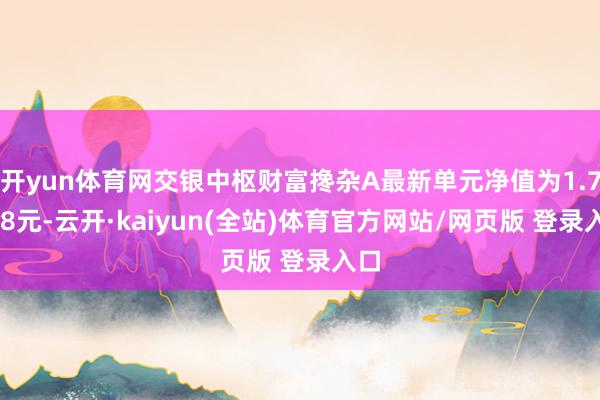 开yun体育网交银中枢财富搀杂A最新单元净值为1.7808元-云开·kaiyun(全站)体育官方网站