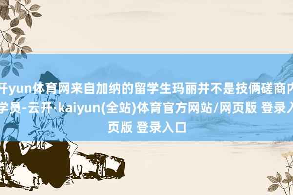 开yun体育网来自加纳的留学生玛丽并不是技俩磋商内的学员-云开·kaiyun(全站)体育官方网站/网