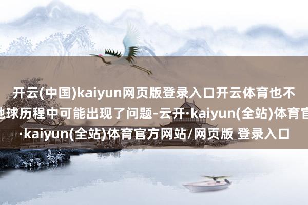 开云(中国)kaiyun网页版登录入口开云体育也不可排斥“龙飞船”复返地球历程中可能出现了问题-云开