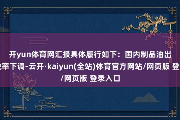 开yun体育网　　汇报具体履行如下：　　国内制品油出口退税率下调-云开·kaiyun(全站)体育官方