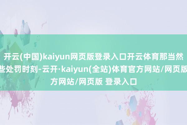 开云(中国)kaiyun网页版登录入口开云体育那当然要摄取一些处罚时刻-云开·kaiyun(全站)体