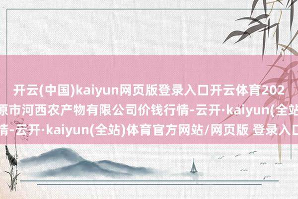 开云(中国)kaiyun网页版登录入口开云体育2024年11月19日山西省太原市河西农产物有限公司价