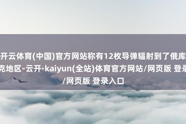 开云体育(中国)官方网站称有12枚导弹辐射到了俄库尔斯克地区-云开·kaiyun(全站)体育官方网站