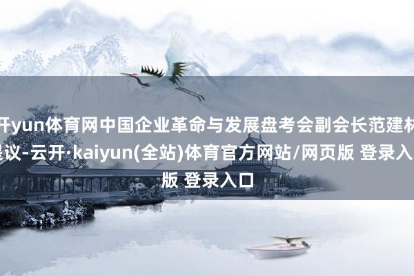 开yun体育网中国企业革命与发展盘考会副会长范建林提议-云开·kaiyun(全站)体育官方网站/网页