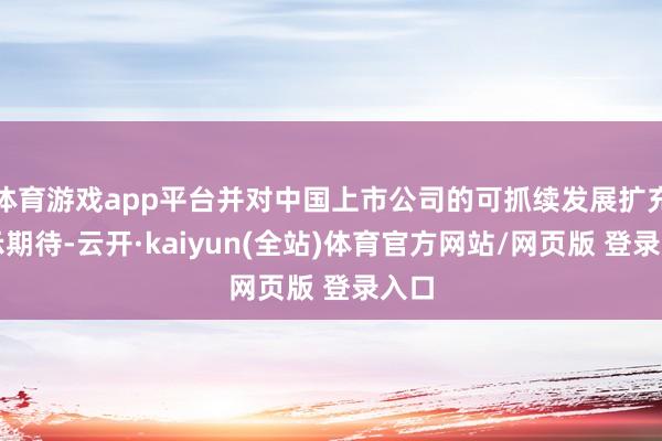 体育游戏app平台并对中国上市公司的可抓续发展扩充暗示期待-云开·kaiyun(全站)体育官方网站/