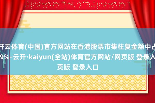 开云体育(中国)官方网站在香港股票市集往复金额中占比9%-云开·kaiyun(全站)体育官方网站/网