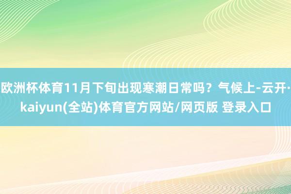 欧洲杯体育11月下旬出现寒潮日常吗？气候上-云开·kaiyun(全站)体育官方网站/网页版 登录入口