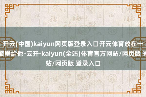 开云(中国)kaiyun网页版登录入口开云体育放在一个空瓷瓶里给他-云开·kaiyun(全站)体育官