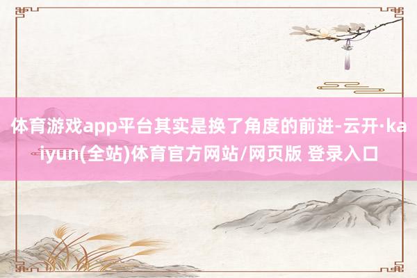 体育游戏app平台其实是换了角度的前进-云开·kaiyun(全站)体育官方网站/网页版 登录入口