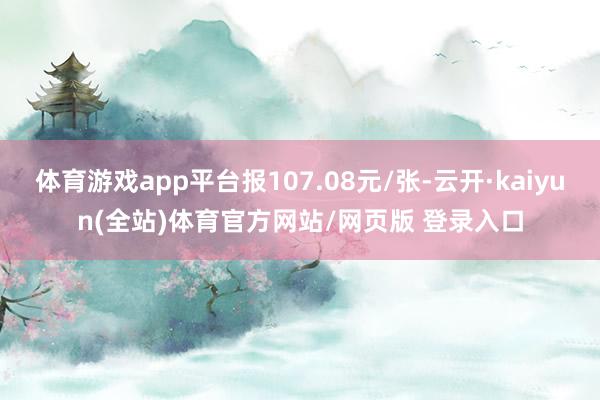 体育游戏app平台报107.08元/张-云开·kaiyun(全站)体育官方网站/网页版 登录入口