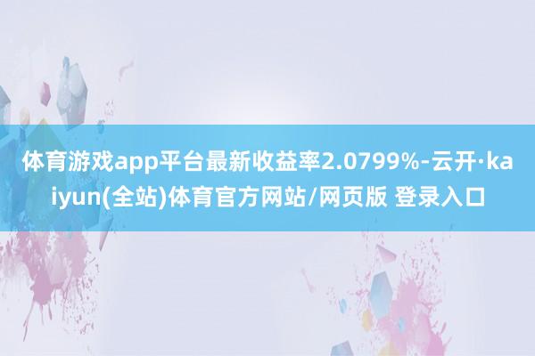 体育游戏app平台最新收益率2.0799%-云开·kaiyun(全站)体育官方网站/网页版 登录入口