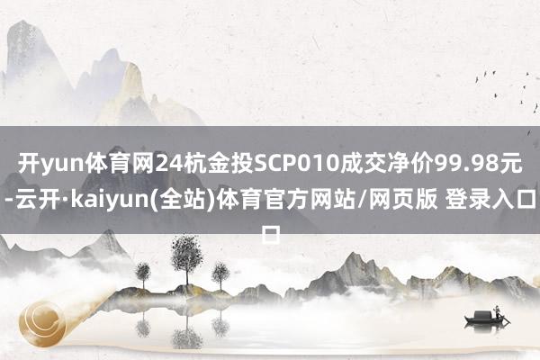 开yun体育网24杭金投SCP010成交净价99.98元-云开·kaiyun(全站)体育官方网站/网