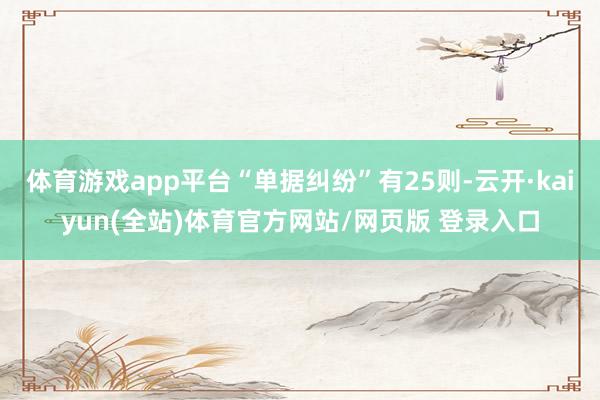 体育游戏app平台“单据纠纷”有25则-云开·kaiyun(全站)体育官方网站/网页版 登录入口