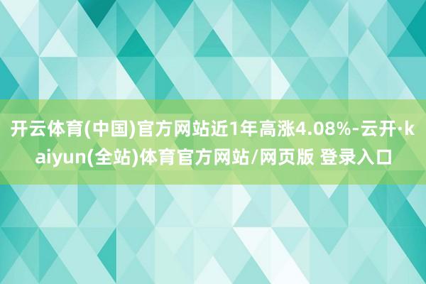 开云体育(中国)官方网站近1年高涨4.08%-云开·kaiyun(全站)体育官方网站/网页版 登录入