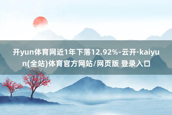 开yun体育网近1年下落12.92%-云开·kaiyun(全站)体育官方网站/网页版 登录入口