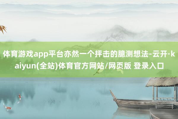 体育游戏app平台亦然一个抨击的臆测想法-云开·kaiyun(全站)体育官方网站/网页版 登录入口