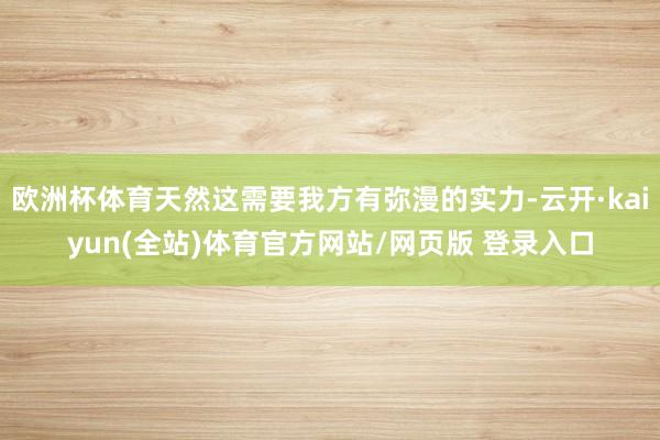 欧洲杯体育天然这需要我方有弥漫的实力-云开·kaiyun(全站)体育官方网站/网页版 登录入口