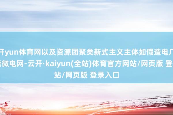 开yun体育网以及资源团聚类新式主义主体如假造电厂、智能微电网-云开·kaiyun(全站)体育官方网