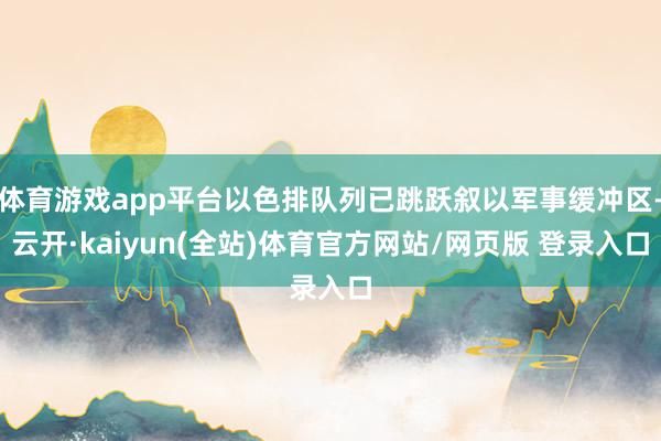 体育游戏app平台以色排队列已跳跃叙以军事缓冲区-云开·kaiyun(全站)体育官方网站/网页版 登