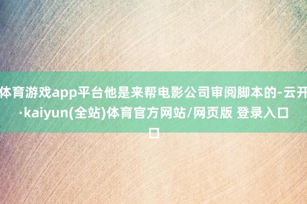 体育游戏app平台他是来帮电影公司审阅脚本的-云开·kaiyun(全站)体育官方网站/网页版 登录入