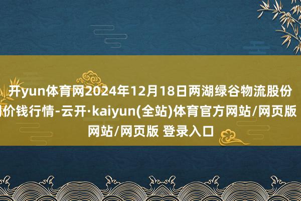开yun体育网2024年12月18日两湖绿谷物流股份有限公司价钱行情-云开·kaiyun(全站)体育