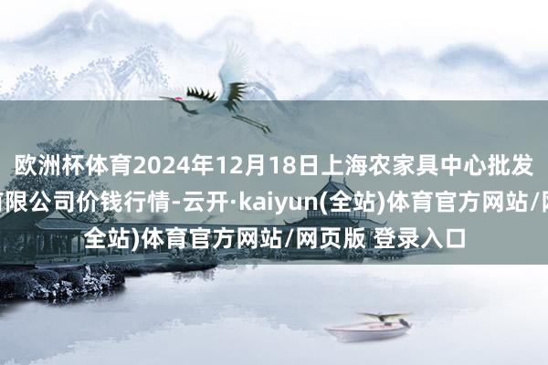 欧洲杯体育2024年12月18日上海农家具中心批发市集计较处分有限公司价钱行情-云开·kaiyun(