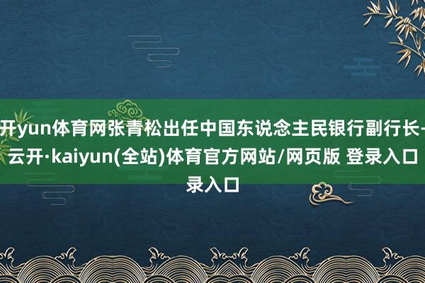 开yun体育网张青松出任中国东说念主民银行副行长-云开·kaiyun(全站)体育官方网站/网页版 登