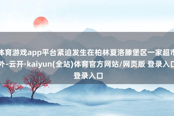 体育游戏app平台紧迫发生在柏林夏洛滕堡区一家超市外-云开·kaiyun(全站)体育官方网站/网页版
