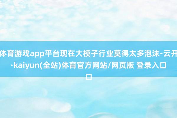 体育游戏app平台现在大模子行业莫得太多泡沫-云开·kaiyun(全站)体育官方网站/网页版 登录入