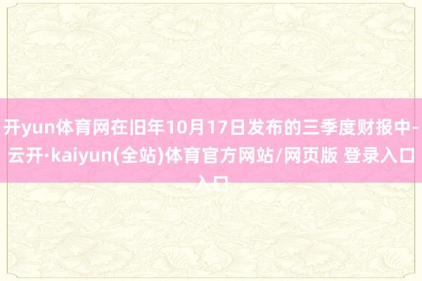 开yun体育网在旧年10月17日发布的三季度财报中-云开·kaiyun(全站)体育官方网站/网页版 