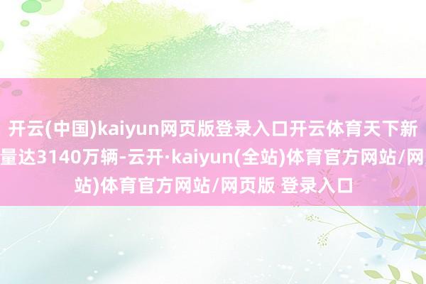 开云(中国)kaiyun网页版登录入口开云体育天下新动力汽车保有量达3140万辆-云开·kaiyun