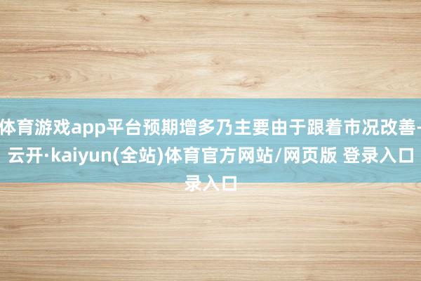 体育游戏app平台预期增多乃主要由于跟着市况改善-云开·kaiyun(全站)体育官方网站/网页版 登