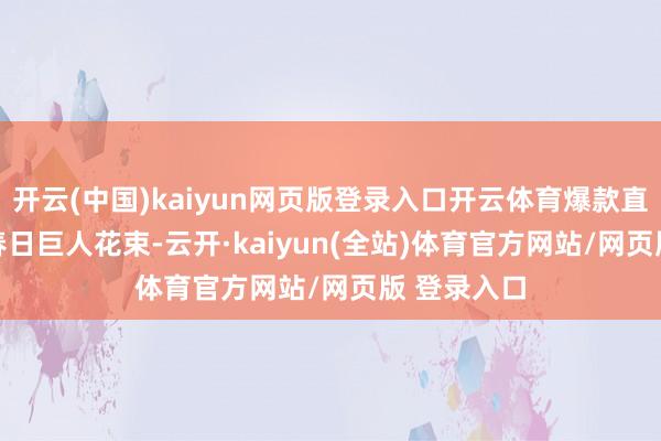 开云(中国)kaiyun网页版登录入口开云体育爆款直降19.9抢春日巨人花束-云开·kaiyun(全