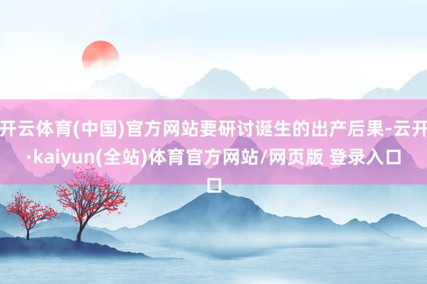 开云体育(中国)官方网站要研讨诞生的出产后果-云开·kaiyun(全站)体育官方网站/网页版 登录入