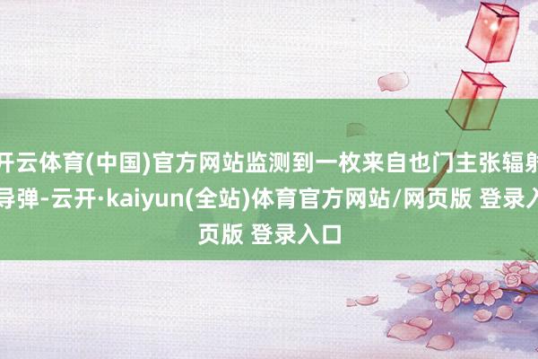 开云体育(中国)官方网站监测到一枚来自也门主张辐射的导弹-云开·kaiyun(全站)体育官方网站/网