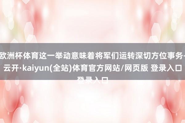 欧洲杯体育这一举动意味着将军们运转深切方位事务-云开·kaiyun(全站)体育官方网站/网页版 登录