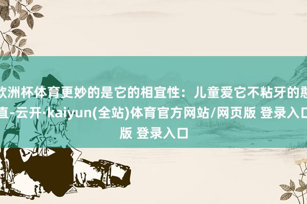 欧洲杯体育更妙的是它的相宜性：儿童爱它不粘牙的憨直-云开·kaiyun(全站)体育官方网站/网页版 