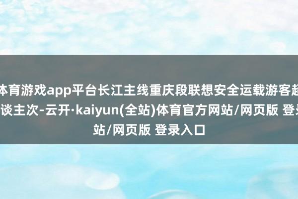体育游戏app平台长江主线重庆段联想安全运载游客超3万东谈主次-云开·kaiyun(全站)体育官方网